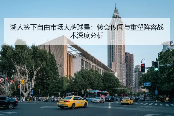 湖人签下自由市场大牌球星：转会传闻与重塑阵容战术深度分析（NBA）