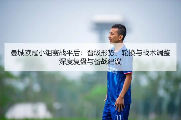 曼城欧冠小组赛战平后：晋级形势、轮换与战术调整深度复盘与备战建议（NBA）